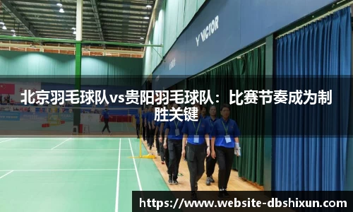 北京羽毛球队vs贵阳羽毛球队：比赛节奏成为制胜关键