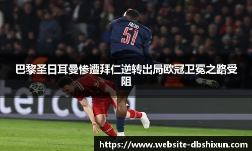 巴黎圣日耳曼惨遭拜仁逆转出局欧冠卫冕之路受阻